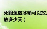 死鲍鱼放冰箱可以放几天（死鲍鱼放冰箱可以放多少天）