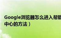 Google浏览器怎么进入帮助中心（Google浏览器进入帮助中心的方法）