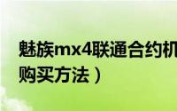 魅族mx4联通合约机怎么购买（MX4合约机购买方法）