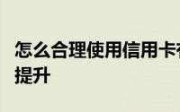 怎么合理使用信用卡有助于信用额度的积累和提升