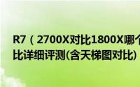 R7（2700X对比1800X哪个好 R7 1800X与2700X性能对比详细评测(含天梯图对比)）