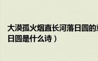 大漠孤火烟直长河落日圆的意思赏析（大漠孤火烟直长河落日圆是什么诗）