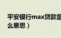 平安银行max贷款是什么（平安max贷款什么意思）