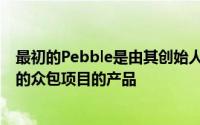 最初的Pebble是由其创始人通过Kickstarter率先成功实施的众包项目的产品