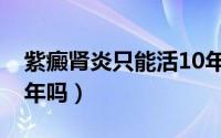 紫癜肾炎只能活10年吗（紫癜肾炎只能活10年吗）