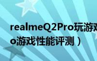 realmeQ2Pro玩游戏怎么样（realmeQ2Pro游戏性能评测）