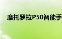 摩托罗拉P50智能手机将在中国开始预购