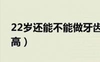 22岁还能不能做牙齿矫正（22岁还能不能长高）