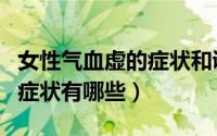 女性气血虚的症状和调理方法（女性气血虚的症状有哪些）