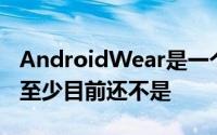 AndroidWear是一个并不适合所有人的平台至少目前还不是