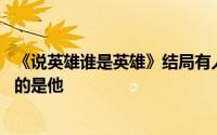 《说英雄谁是英雄》结局有人圆满有人遗憾 但是最令人意外的是他