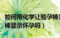 如何用化学让验孕棒显示怀孕（白醋能让验孕棒显示怀孕吗）