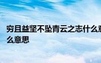 穷且益坚不坠青云之志什么意思呢 穷且益坚不坠青云之志什么意思 