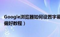 Google浏览器如何设置字幕偏好（Google浏览器设置字幕偏好教程）