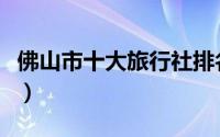 佛山市十大旅行社排名（佛山市十大旅游景点）