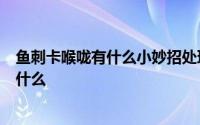 鱼刺卡喉咙有什么小妙招处理 鱼刺卡喉咙后的8个小妙招是什么