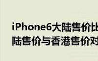 iPhone6大陆售价比香港贵吗（iPhone6大陆售价与香港售价对比）