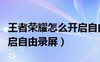 王者荣耀怎么开启自由录屏（王者荣耀如何开启自由录屏）