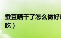 蚕豆晒干了怎么做好吃（蚕豆晒干了如何做好吃）