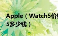 Apple（Watch5价格是多少 Apple Watch5多少钱）