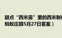 甜点“西米露”里的西米制作它的原料是怎么来的（支付宝蚂蚁庄园5月27日答案）