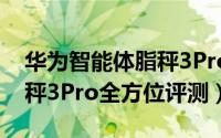 华为智能体脂秤3Pro怎么样（华为智能体脂秤3Pro全方位评测）