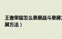 王者荣耀怎么录屏战斗录屏方法（王者荣耀如何录屏战斗录屏方法）