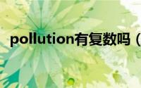 pollution有复数吗（pollution有复数吗）