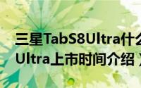 三星TabS8Ultra什么时候发布（三星TabS8Ultra上市时间介绍）