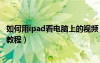 如何用ipad看电脑上的视频（iPad如何看电脑里的视频图文教程）