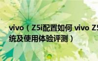 vivo（Z5i配置如何 vivo Z5i手机参数/性能/外观/续航/系统及使用体验评测）