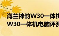 海兰神韵W30一体机值得入手吗（海兰神韵W30一体机电脑评测）