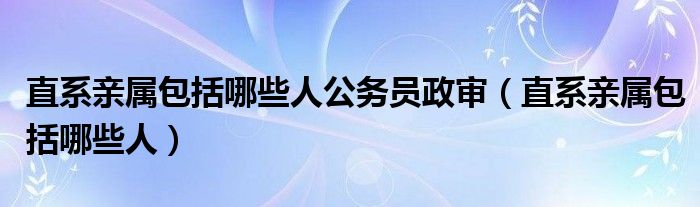 直系親屬包括哪些人公務員政審直系親屬包括哪些人