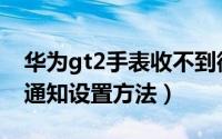 华为gt2手表收不到微信消息（华为gt2微信通知设置方法）