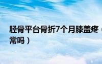 胫骨平台骨折7个月膝盖疼（胫骨平台骨折七个月走路痛正常吗）