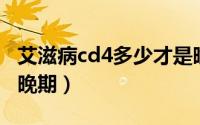 艾滋病cd4多少才是晚期（艾滋病CD4多少是晚期）