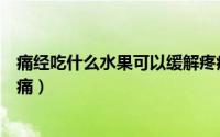 痛经吃什么水果可以缓解疼痛（痛经吃什么水果可以缓解疼痛）