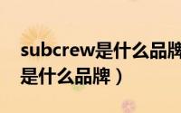 subcrew是什么品牌中文叫什么（subcrew是什么品牌）