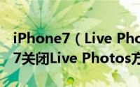 iPhone7（Live Photos怎么用 苹果iPhone7关闭Live Photos方法）