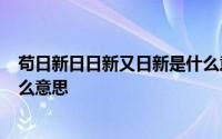 苟日新日日新又日新是什么意思 苟日新 日日新 又日新是什么意思 