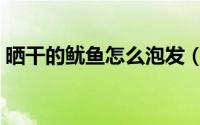 晒干的鱿鱼怎么泡发（晒干的鱿鱼泡发方法）