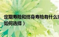 定期寿险和终身寿险有什么坑（30岁定期寿险和终身寿险要如何选择）