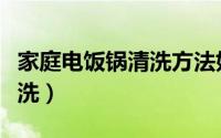 家庭电饭锅清洗方法如下（家庭电饭锅如何清洗）