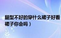 腿型不好的穿什么裙子好看（根据自己的腿来挑选适合你的裙子你会吗）