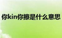 你kin你擦是什么意思 你kin你擦是什么意思 