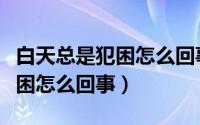 白天总是犯困怎么回事睡眠不好（白天总是犯困怎么回事）