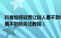 抖音如何设置让别人看不到我的关注（抖音怎么设置让别人看不到的关注教程）