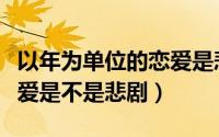 以年为单位的恋爱是悲剧吗（以年为单位的恋爱是不是悲剧）