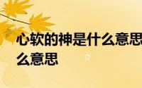 心软的神是什么意思在网络上 心软的神是什么意思 