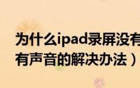 为什么ipad录屏没有声音（ipad平板录屏没有声音的解决办法）